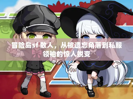 冒险岛sf 散人,从被遗忘角落到私服领袖的惊人蜕变 冒险岛sf 散人,从被遗忘角落到私服领袖的惊人蜕变