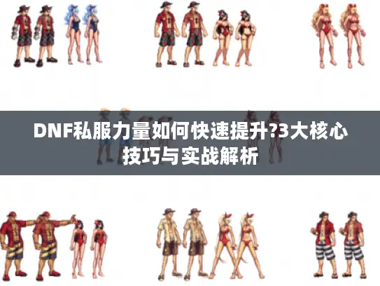 DNF私服力量如何快速提升?3大核心技巧与实战解析