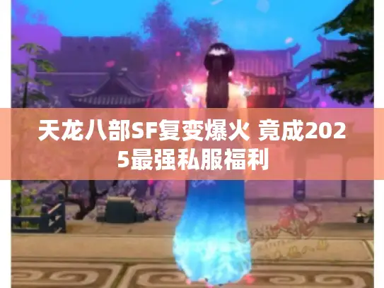 天龙八部SF复变爆火 竟成2025最强私服福利 天龙八部SF复变爆火 竟成2025最强私服福利