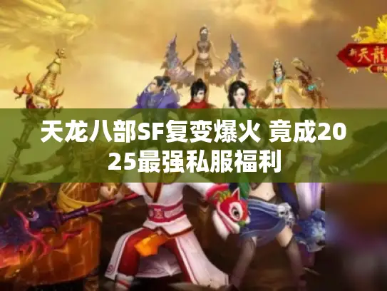 天龙八部SF复变爆火 竟成2025最强私服福利 天龙八部SF复变爆火 竟成2025最强私服福利