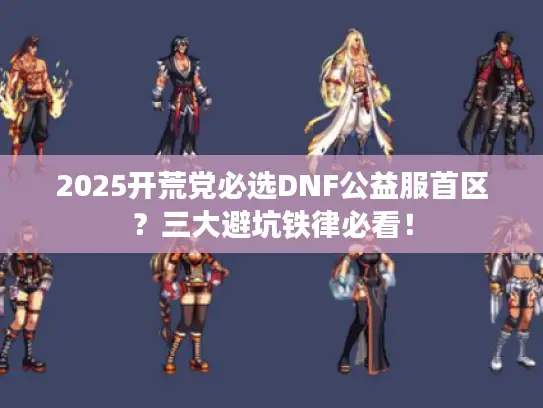 2025开荒党必选DNF公益服首区？三大避坑铁律必看！