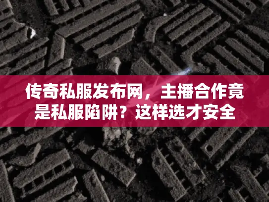 传奇私服发布网,主播合作竟是私服陷阱?这样选才安全 传奇私服发布网,主播合作竟是私服陷阱?这样选才安全