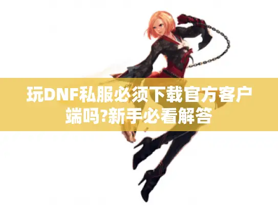 玩DNF私服必须下载官方客户端吗?新手必看解答