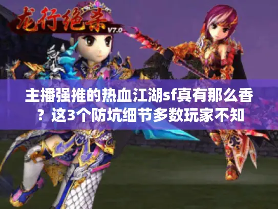 主播强推的热血江湖sf真有那么香？这3个防坑细节多数玩家不知