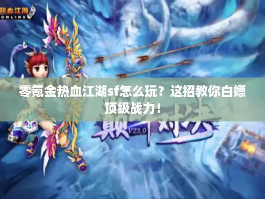 零氪金热血江湖sf怎么玩？这招教你白嫖顶级战力！