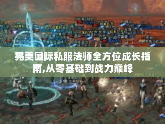 完美国际私服法师全方位成长指南,从零基础到战力巅峰