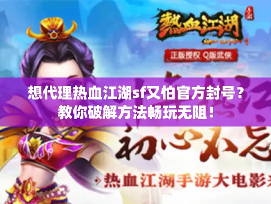 想代理热血江湖sf又怕官方封号？教你破解方法畅玩无阻！
