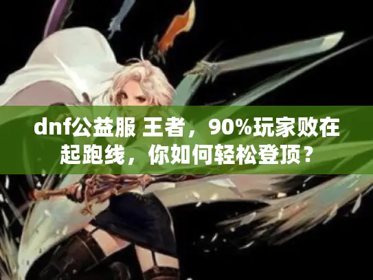 dnf公益服 王者，90%玩家败在起跑线，你如何轻松登顶？