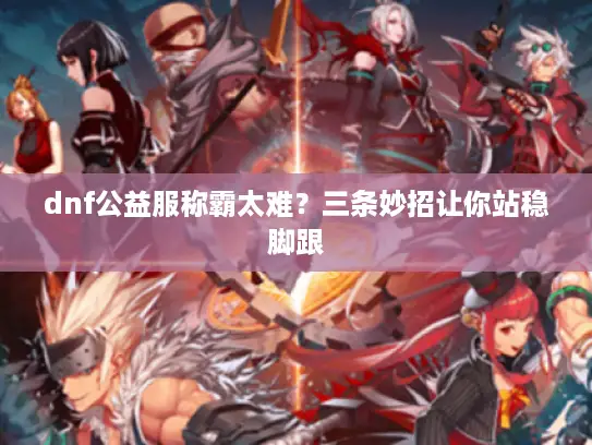 dnf公益服称霸太难？三条妙招让你站稳脚跟