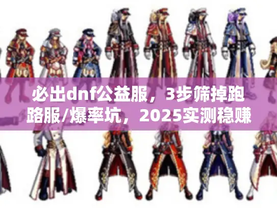 必出dnf公益服，3步筛掉跑路服/爆率坑，2025实测稳赚攻略