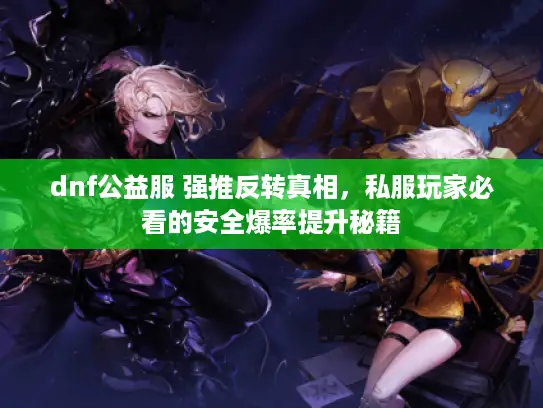 dnf公益服 强推反转真相,私服玩家必看的安全爆率提升秘籍 dnf公益服 强推反转真相,私服玩家必看的安全爆率提升秘籍