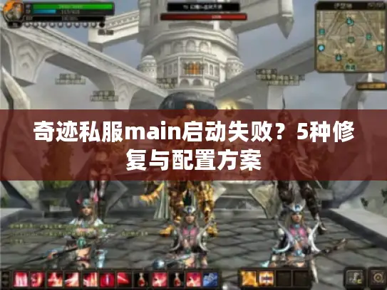 奇迹私服main启动失败?5种修复与配置方案 奇迹私服main启动失败?5种修复与配置方案