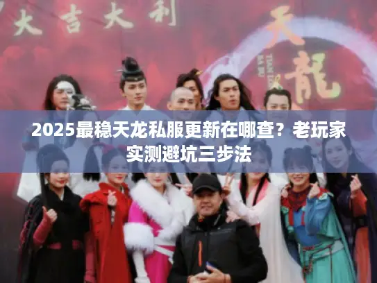2025最稳天龙私服更新在哪查？老玩家实测避坑三步法