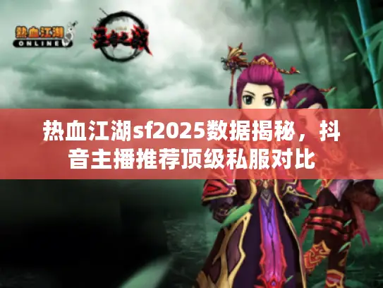 热血江湖sf2025数据揭秘，抖音主播推荐顶级私服对比