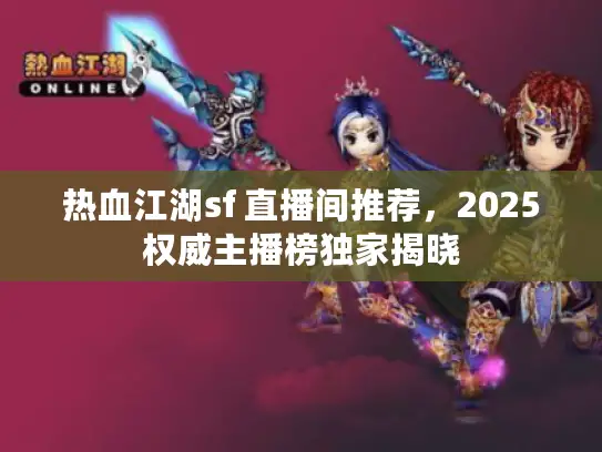 热血江湖sf 直播间推荐，2025权威主播榜独家揭晓