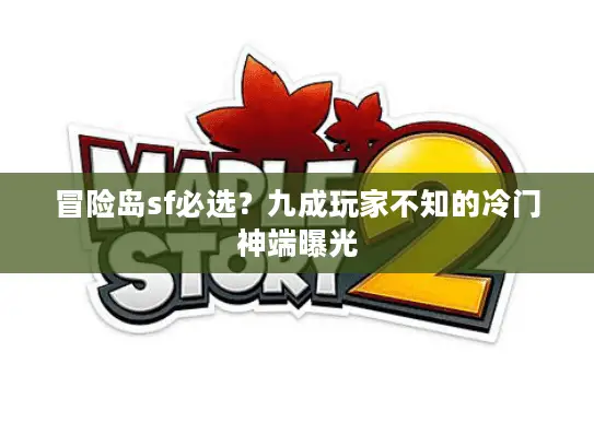冒险岛sf必选？九成玩家不知的冷门神端曝光
