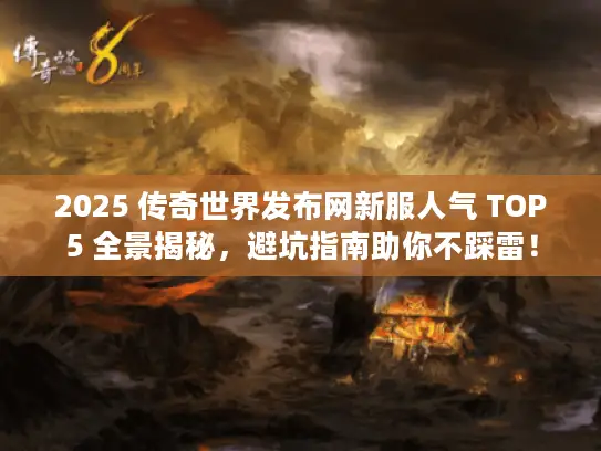 2025 传奇世界发布网新服人气 TOP5 全景揭秘,避坑指南助你不踩雷! 2025 传奇世界发布网新服人气 TOP5 全景揭秘,避坑指南助你不踩雷!