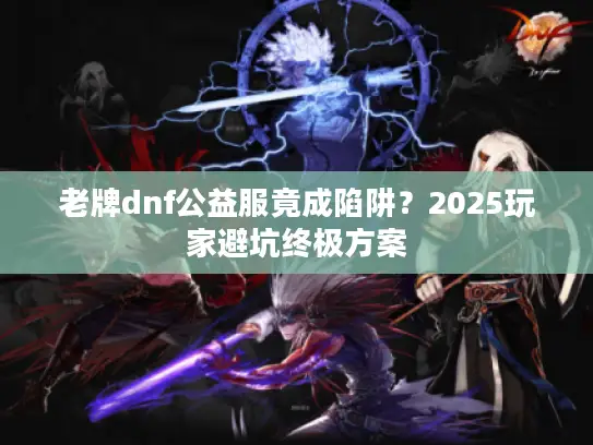 老牌dnf公益服竟成陷阱？2025玩家避坑终极方案