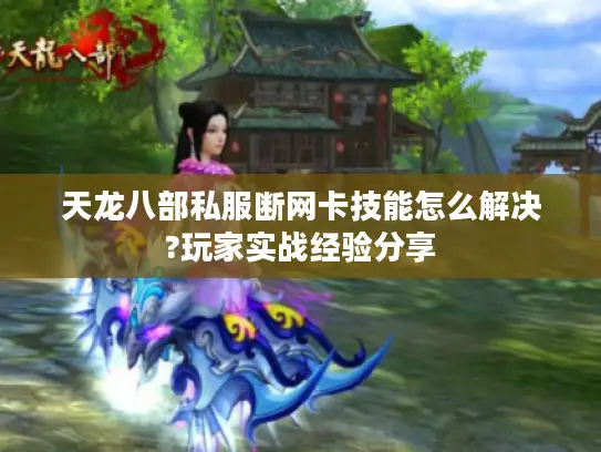 天龙八部私服断网卡技能怎么解决?玩家实战经验分享