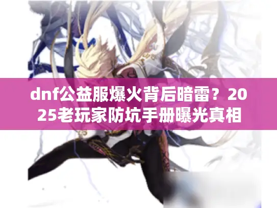 dnf公益服爆火背后暗雷？2025老玩家防坑手册曝光真相