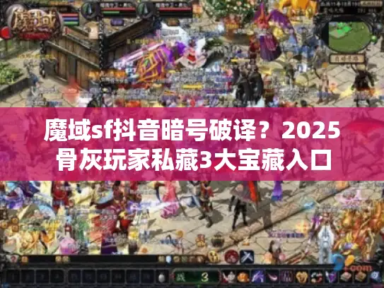 魔域sf抖音暗号破译？2025骨灰玩家私藏3大宝藏入口