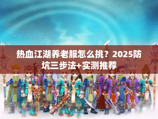 热血江湖养老服怎么挑?2025防坑三步法+实测推荐 热血江湖养老服怎么挑?2025防坑三步法+实测推荐
