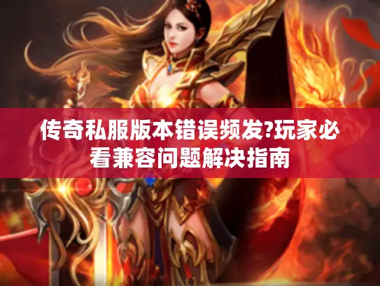 传奇私服版本错误频发?玩家必看兼容问题解决指南