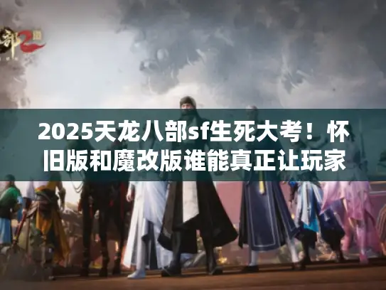 2025天龙八部sf生死大考！怀旧版和魔改版谁能真正让玩家玩得过瘾？
