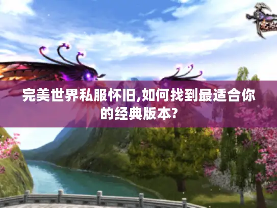 完美世界私服怀旧,如何找到最适合你的经典版本? 完美世界私服怀旧,如何找到最适合你的经典版本?
