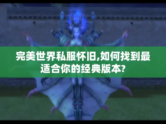 完美世界私服怀旧,如何找到最适合你的经典版本? 完美世界私服怀旧,如何找到最适合你的经典版本?