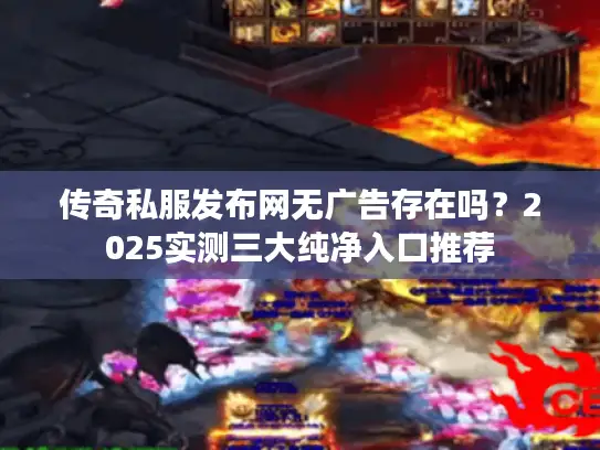 传奇私服发布网无广告存在吗?2025实测三大纯净入口推荐 传奇私服发布网无广告存在吗?2025实测三大纯净入口推荐