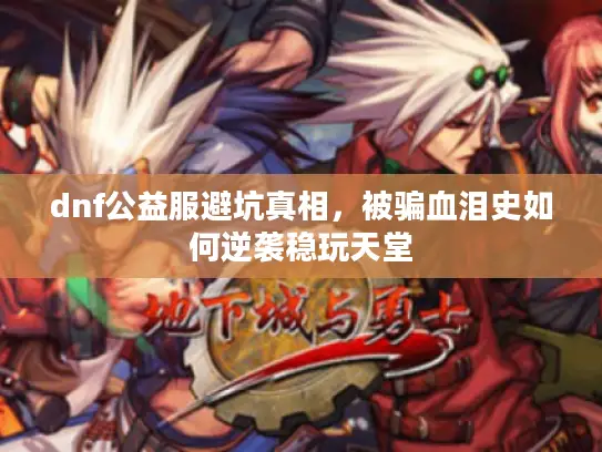 dnf公益服避坑真相,被骗血泪史如何逆袭稳玩天堂 dnf公益服避坑真相,被骗血泪史如何逆袭稳玩天堂