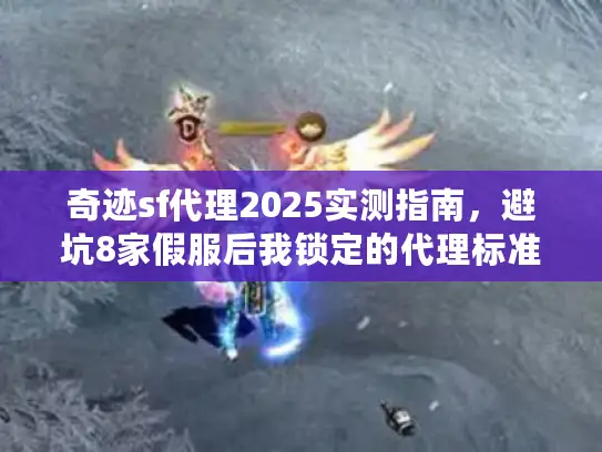 奇迹sf代理2025实测指南,避坑8家假服后我锁定的代理标准 奇迹sf代理2025实测指南,避坑8家假服后我锁定的代理标准