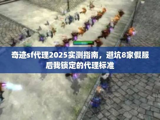 奇迹sf代理2025实测指南,避坑8家假服后我锁定的代理标准 奇迹sf代理2025实测指南,避坑8家假服后我锁定的代理标准