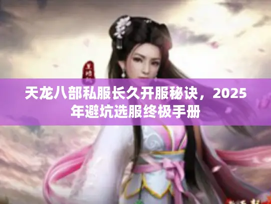 天龙八部私服长久开服秘诀,2025年避坑选服终极手册 天龙八部私服长久开服秘诀,2025年避坑选服终极手册