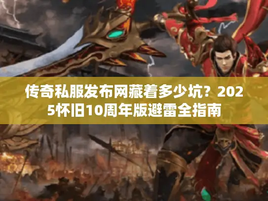 传奇私服发布网藏着多少坑？2025怀旧10周年版避雷全指南