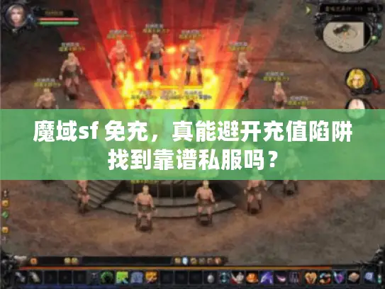 魔域sf 免充，真能避开充值陷阱找到靠谱私服吗？