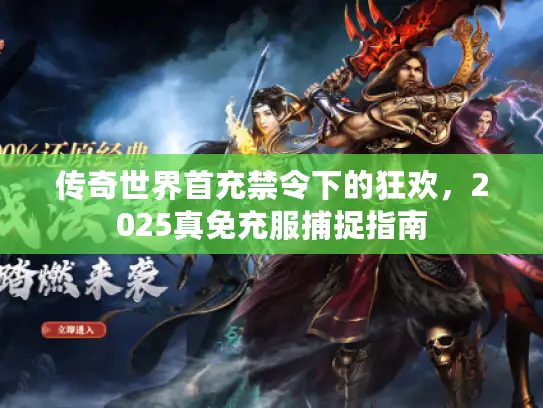 传奇世界首充禁令下的狂欢,2025真免充服捕捉指南 传奇世界首充禁令下的狂欢,2025真免充服捕捉指南