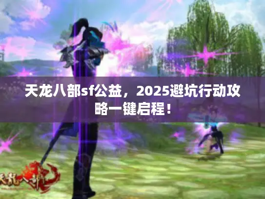 天龙八部sf公益,2025避坑行动攻略一键启程! 天龙八部sf公益,2025避坑行动攻略一键启程!