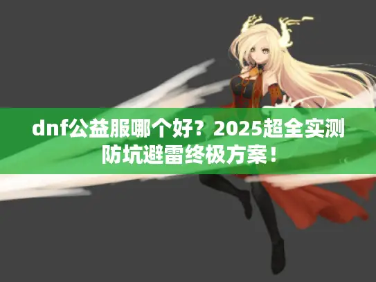 dnf公益服哪个好?2025超全实测防坑避雷终极方案! dnf公益服哪个好?2025超全实测防坑避雷终极方案!