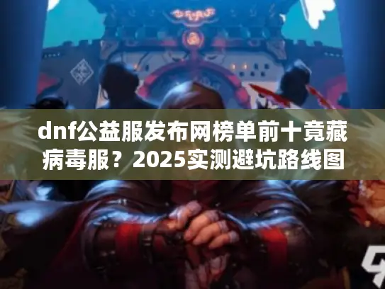 dnf公益服发布网榜单前十竟藏病毒服？2025实测避坑路线图
