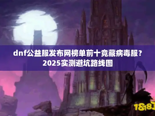 dnf公益服发布网榜单前十竟藏病毒服？2025实测避坑路线图
