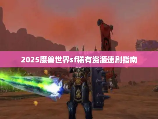 2025魔兽世界sf稀有资源速刷指南 2025魔兽世界sf稀有资源速刷指南