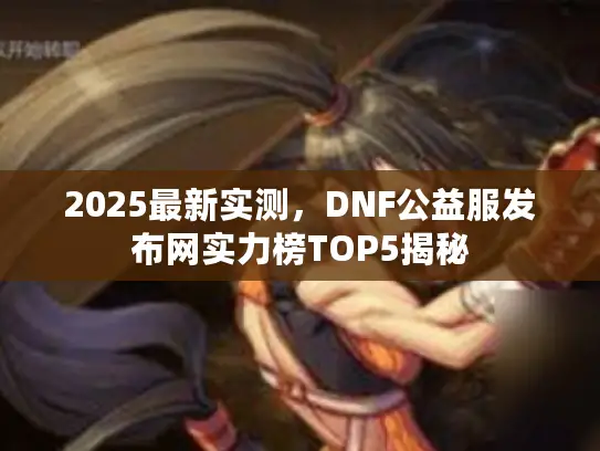2025最新实测，DNF公益服发布网实力榜TOP5揭秘