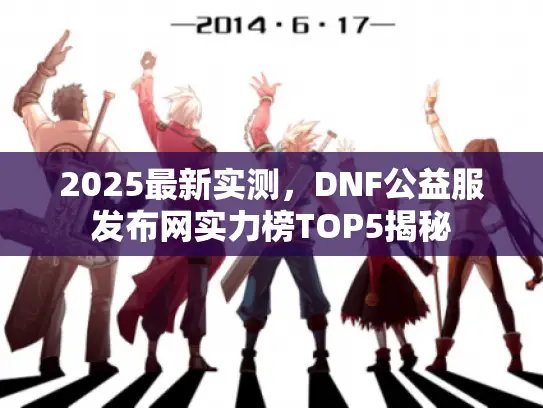 2025最新实测，DNF公益服发布网实力榜TOP5揭秘