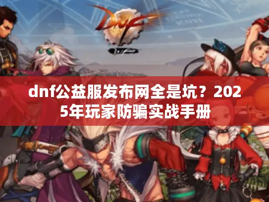 dnf公益服发布网全是坑?2025年玩家防骗实战手册 dnf公益服发布网全是坑?2025年玩家防骗实战手册