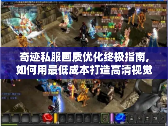 奇迹私服画质优化终极指南,如何用最低成本打造高清视觉体验 奇迹私服画质优化终极指南,如何用最低成本打造高清视觉体验