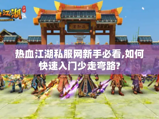 热血江湖私服网新手必看,如何快速入门少走弯路?