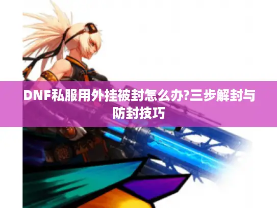 DNF私服用外挂被封怎么办?三步解封与防封技巧