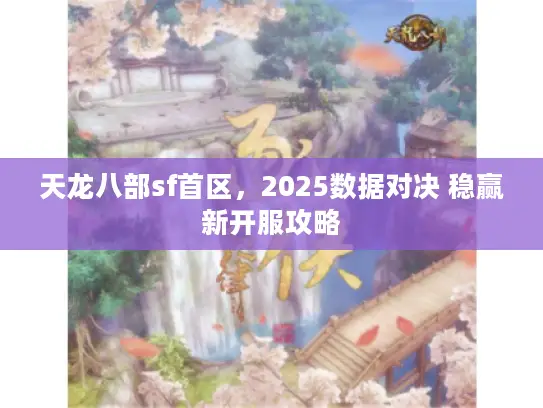 天龙八部sf首区，2025数据对决 稳赢新开服攻略